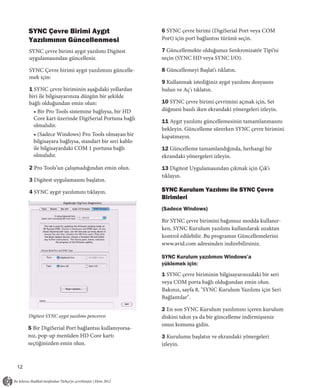 SYNC Çevre Birimi Aygıt                           6 SYNC çevre birimi (DigiSerial Port veya COM
     Yazılımının Güncellenmesi                         Port) için port bağlantısı türünü seçin.

     SYNC çevre birimi aygıt yazılımı Digitest         7 Güncellemekte olduğunuz Senkronizatör Tipi’ni
     uygulamasından güncellenir.                       seçin (SYNC HD veya SYNC I/O).

     SYNC Çevre birimi aygıt yazılımını güncelle-      8 Güncellemeyi Başlat’ı tıklatın.
     mek için:
                                                       9 Kullanmak istediğiniz aygıt yazılımı dosyasını
     1 SYNC çevre biriminin aşağıdaki yollardan        bulun ve Aç'ı tıklatın.
     biri ile bilgisayarınıza düzgün bir şekilde
     bağlı olduğundan emin olun:                       10 SYNC çevre birimi çevrimini açmak için, Set
       • Bir Pro Tools sistemine bağlıysa, bir HD      düğmesi basılı iken ekrandaki yönergeleri izleyin.
       Core kart üzerinde DigiSerial Portuna bağlı
                                                       11 Aygıt yazılımı güncellemesinin tamamlanmasını
       olmalıdır.
                                                       bekleyin. Güncelleme sürerken SYNC çevre birimini
       • (Sadece Windows) Pro Tools olmayan bir        kapatmayın.
       bilgisayara bağlıysa, standart bir seri kablo
       ile bilgisayardaki COM 1 portuna bağlı          12 Güncelleme tamamlandığında, herhangi bir
       olmalıdır.                                      ekrandaki yönergeleri izleyin.

     2 Pro Tools’un çalışmadığından emin olun.         13 Digitest Uygulamasından çıkmak için Çık’ı
                                                       tıklayın.
     3 Digitest uygulamasını başlatın.

     4 SYNC aygıt yazılımını tıklayın.                 SYNC Kurulum Yazılımı ile SYNC Çevre
                                                       Birimleri
                                                       (Sadece Windows)

                                                       Bir SYNC çevre birimini bağımsız modda kullanır-
                                                       ken, SYNC Kurulum yazılımı kullanılarak uzaktan
                                                       kontrol edilebilir. Bu programın Güncellemelerini
                                                       www.avid.com adresinden indirebilirsiniz.

                                                       SYNC Kurulum yazılımını Windows’a
                                                       yüklemek için:
                                                       1 SYNC çevre biriminin bilgisayarınızdaki bir seri
                                                       veya COM porta bağlı olduğundan emin olun.
                                                       Bakınız, sayfa 8, "SYNC Kurulum Yazılımı için Seri
                                                       Bağlantılar".

                                                       2 En son SYNC Kurulum yazılımını içeren kurulum
     Digitest SYNC aygıt yazılımı penceresi            diskini takın ya da bir güncelleme indirmişseniz
                                                       onun konuma gidin.
     5 Bir DigiSerial Port bağlantısı kullanıyorsa-
     nız, pop-up menüden HD Core kartı                 3 Kurulumu başlatın ve ekrandaki yönergeleri
     seçtiğinizden emin olun.                          izleyin.


12
 