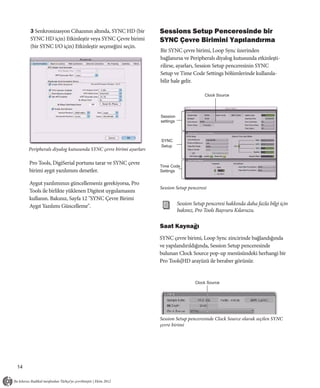 3 Senkronizasyon Cihazının altında, SYNC HD (bir           Sessions Setup Penceresinde bir
     SYNC HD için) Etkinleştir veya SYNC Çevre birimi           SYNC Çevre Birimini Yapılandırma
     (bir SYNC I/O için) Etkinleştir seçeneğini seçin.
                                                                Bir SYNC çevre birimi, Loop Sync üzerinden
                                                                bağlanırsa ve Peripherals diyalog kutusunda etkinleşti-
                                                                rilirse, ayarları, Session Setup penceresinin SYNC
                                                                Setup ve Time Code Settings bölümlerinde kullanıla-
                                                                bilir hale gelir.

                                                                                        Clock Source




                                                                Session
                                                                settings



                                                                SYNC
                                                                Setup
     Peripherals diyalog kutusunda SYNC çevre birimi ayarları

     Pro Tools, DigiSerial portunu tarar ve SYNC çevre
                                                                Time Code
     birimi aygıt yazılımını denetler.                          Settings


     Aygut yazılımınızı güncellemeniz gerekiyorsa, Pro
                                                                Session Setup penceresi
     Tools ile birlikte yüklenen Digitest uygulamasını
     kullanın. Bakınız, Sayfa 12 "SYNC Çevre Birimi
     Aygıt Yazılımı Güncelleme".                                           Session Setup penceresi hakkında daha fazla bilgi için
                                                                           bakınız, Pro Tools Başvuru Kılavuzu.

                                                                Saat Kaynağı
                                                                SYNC çevre birimi, Loop Sync zincirinde bağlandığında
                                                                ve yapılandırıldığında, Session Setup penceresinde
                                                                bulunan Clock Source pop-up menüsündeki herhangi bir
                                                                Pro Tools|HD arayüzü ile beraber görünür.


                                                                                   Clock Source




                                                                Session Setup penceresinde Clock Source olarak seçilen SYNC
                                                                çevre birimi




14
 