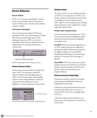İletişim Kaybı
Sorun Giderme
                                                             Pro Tools, SYNC çevre ile iletişimi kaybeder-
Durum LED'leri                                               se, MTC’ye (varsa) geçmek mi, SYNC çevre
                                                             birimini bulmak için denemeye devam etmek
SYNC çevre birimi ön panelindeki ve Session
                                                             mi istediğinizi soran bir iletişim kutusu
Setup penceresindeki Locked ve Speed Cal
                                                             belirir. Eğer bir "lost communication" diyalog
durum LED'leri, olası sorunları izole etmenize
                                                             kutusu görürseniz, gücü, DigiSerial’ı ve diğer
yardımcı olabilir.
                                                             bağlantıları kontrol edin.
Ref Present Göstergesi
                                                             İletişim Kaybı Diyalog Kutusu
Session Setup penceresindeki Ref Present
                                                             Lost Communication diyalog kutusu, SYNC
göstergesi, SYNC çevre biriminin geçerli Video
                                                             çevre birimi ile iletişim durduğunda senkro-
Ref sinyalni alıp almadığını gösterir. Bu
                                                             nizasyonu yeniden kurmak için aşağıdaki
gösterge yanmıyorsa, SYNC çevre birimi
                                                             seçenekleri sunar:
üzerindeki Video Ref konnektörlerinin video
bağlantılarını ve son bulma durumlarını                      Use MTC SYNC çevre birimi kullanılamıyor-
kontrol edin.                                                sa, MTC senkronizasyonu için bağlı olan
                                                             herhangi bir MIDI arabirimine geçmek için
                                                             bu düğmeyi tıklayın. Bu seçenek MTC
                                                             dönüşümünü destekleyen uyumlu bir aygıt
                                                             gerektirir ve bu zaten CPU’nuza bağlı ve
    Video Ref Present göstergesi                             etkindir.

Ref Present göstergesi (Session Setup penceresi)             Keep SYNC SYNC çevre birimi için yapılan-
                                                             dırılmış oturumu terk etmek için ya da kayıp
Gelme Zamanı Alanı                                           iletişimi yeniden kurmak için SYNC çevre
Session Setup penceresindeki Incoming Time                   birimi aramaya devam etmek için bu
alanı, SYNC çevre biriminin konumsal                         düğmeyi tıklayın.
referans almakta olup olmadığını gösterir.                   Senkronizasyon Doğruluğu
SYNC çevre birimine zaman kodu girildiği
zaman bu alan pasif görünüyorsa, donanım                     Cihazlarınız arasında tıkanma ya da doğru
cihaz ayarlarınızı, bilgisayarınıza seri                     senkronizasyon eksikliği fark ederseniz,
bağlantıyı ve yazılım ayarlarınızı kontrol edin.             aşağıdakileri kontrol edin:

                                                             ◆ Sisteminiz yanlış yerde kilitleniyorsa, tüm
                                                             cihazlarınızda doğru çerçeve oranını ve
                                                             formatı (NTSC veya PAL) ayarladığınızdan
                                        Incoming Time Code   emin olun.

                                                             ◆ Sisteminiz doğru yerde kilitleniyor ama
                                                             tıkanıyorsa, saat sinyallerinizi ve ayarlarınızı
Gelme Zamanı Kodu ekranı (Session Setup penceresi)
                                                             kontrol edin.




                                                                                                                21
 
