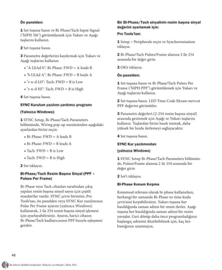 Ön panelden:                                         Bir Bi-Phase/Tach sinyalinin resim başına sinyal
                                                          değerini ayarlamak için:
     1 Set tuşuna basın ve Bi-Phase/Tach Input Signal
     ("bIPH 5I6") görüntülemek için Yukarı ve Aşağı       Pro Tools’tan:
     tuşlarını kullanın.                                  1 Setup > Peripherals seçin ve Synchoronization
     2 Set tuşuna basın.                                  tıklayın.

     3 Parametre değerlerini kaydırmak için Yukarı ve     2 Bi-Phase/Tach Pulses/Frame alanına 2 ile 254
     Aşağı tuşlarını kullanın:                            arasında bir değer girin.

       • "A LEAd b": Bi-Phase: FWD = A leads B            3 OK’e tıklayın.
       • "b LEAd A": Bi-Phase: FWD = B leads A            Ön panelden:
       • "r-n-d LO": Tach: FWD = B is Low                 1 Set tuşuna basın ve Bi-Phase/Tach Pulses Per
       • "r-n-d HI": Tach: FWD = B is High                Frame ("bIPH PPF") görüntülemek için Yukarı ve
                                                          Aşağı tuşlarını kullanın.
     4 Set tuşuna basın.
                                                          2 Set tuşuna basın. LED Time Code Ekranı mevcut
     SYNC Kurulum yazılımı yardımcı programı              PPF değerini görüntüler.
     (Yalnızca Windows):                                  3 Parametre değerleri (2-254 resim başına sinyal)
     1 SYNC Setup, Bi-Phase/Tach Parameters               arasında gezinmek için Aşağı ve Yukarı tuşlarını
     bölümünde, Wiring pop-up menüsünden aşağıdaki        kullanın. Tuşlardan birini basılı tutmak, daha
     ayarlardan birini seçin:                             yüksek bir hızda ilerlemeyi sağlayacaktır.

       • Bi-Phase: FWD = A leads B                        4 Set tuşuna basın.
       • Bi-Phase: FWD = B leads A                        SYNC Kur yazılımından
       • Tach: FWD = B is Low                             (yalnızca Windows)
       • Tach: FWD = B is High                            1 SYNC Setup Bi-Phase/Tach Parameters bölümün-
                                                          de, Pulses/Frame alanına 2 ile 254 arasında bir
     2 Set tıklayın.
                                                          değer girin
     Bi-Phase/Tach Resim Başına Sinyal (PPF –
                                                          2 Set’i tıklayın.
     Pulses Per Frame)
                                                          Bi-Phase Konum Kırpma
     Bi-Phase veya Tach cihazları tarafından çıkış
     yapılan resim başına sinyal sayısı için çeşitli      Konumsal referans olarak bi-phase kullanırken,
     standartlar vardır. SYNC çevre birimini, Pro         herhangi bir zamanda Bi-Phase-to-time kodu
     Tools’tan, ön panelden veya SYNC Kur yazılımının     çevirisini kırpabilirsiniz. Yukarı tuşuna her
     Pulse Per Frame ayarını (yalnızca Windows)           basıldığında zaman adresi bir resim ilerler. Aşağı
     kullanarak, 2 ila 254 resim başına sinyal işlemesi   tuşuna her basıldığında zaman adresi bir resim
     için ayarlayabilirsiniz. Ayarın, harici cihazın      yavaşlar. Geri dönüp daha önce programladığınız
     Bi-Phase/Tach kadlayıcısının PPF hızıyla eşleşmesi   başlangıç adresini düzeltebilmek için, kaç kez
     gerekir.                                             bastığınızı unutmayın.




48
 
