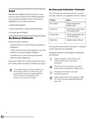 Bu Kılavuzda Kullanılan Yöntemler
    Kayıt
                                                            Tüm kılavuzlarımız, menü seçeneklerini ve anahtar
    İlişikteki Kayıt Bilgileri Kartını inceleyin ve satın
                                                            komutları belirtmek için aşağıdaki yöntemleri kullanır:
    alımınızı online olarak hızlı bir şekilde kaydetmek     :



    için üzerindeki yönergeleri izleyin. Kayıt olarak,
                                                                Yöntem                   Eylem
    aşağıdakileri almaya hak kazanırsınız:
                                                                File > Save              Dosya menüsünden
    • Teknik destek bilgileri                                                            Kaydet’i seçin

    • Yazılım güncelleme ve güncelleme bildirimleri             Control+N                Control tuşunu basılı tutun
                                                                                         ve N tuşuna basın
    • Donanım garanti bilgileri
                                                                Control-click            Control tuşunu basılı tutun
                                                                                         ve fare ile tıklayın
    Bu Kılavuz Hakkında
                                                                Right-click              Sağ fare tuşu ile tıklayın
    Bu kılavuz şunları varsayar:
      • Senkronizasyon ve zaman kodunun temellerini
      anladığınızı                                          Ekranda görünen Komutlar, Seçenekler ve Ayarların
                                                            isimleri farklı bir yazı türündedir.
      • Video çalar gibi zaman kodu gönderen veya alan
      cihazların nasıl çalıştırıldığını bildiğinizi         Aşağıdaki semboller önemli bilgileri vurgulamak
      • Projeleriniz için zaman kodu gereksinimleri         için kullanılır:
      anlayışına sahip olduğunuzu
                                                                      Kullanıcı İpuçları, sisteminizden en iyi
    Bu Kılavuz, SYNC HD ve SYNC I/O’nun Pro Tools                     şekilde yararlanmanız için yararlı
    9.0 ve daha yüksek sürümleri ile kullanımını kapsar.              ipuçlarıdır.
                                                                      Önemli Uyarılar, verilerinizi veya sistem
                                                                      performansını etkileyebilecek bilgileri içerir.
           7.3’ten daha düşük Pro Tools sürümleri için
           SYNC HD, bir SYNC I/O taklit etmek için                    Kısayollar, yararlı klavye veya fare
           ayarlanabilir. Sisteminize uygulanabilir bir               kısayollarını gösterir.
           SYNC I/O Kılavuzu sürümü için web
           sitemize (www.avid.com) bakınız.                           Çapraz Referanslar, bu kılavuzdaki ve diğer
                                                                      Pro Tools kılavuzlarındaki ilgili bölümlere
                                                                      işaret eder.




4
 