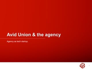 Avid Union & the agency
Agency as tech startup.
1
 