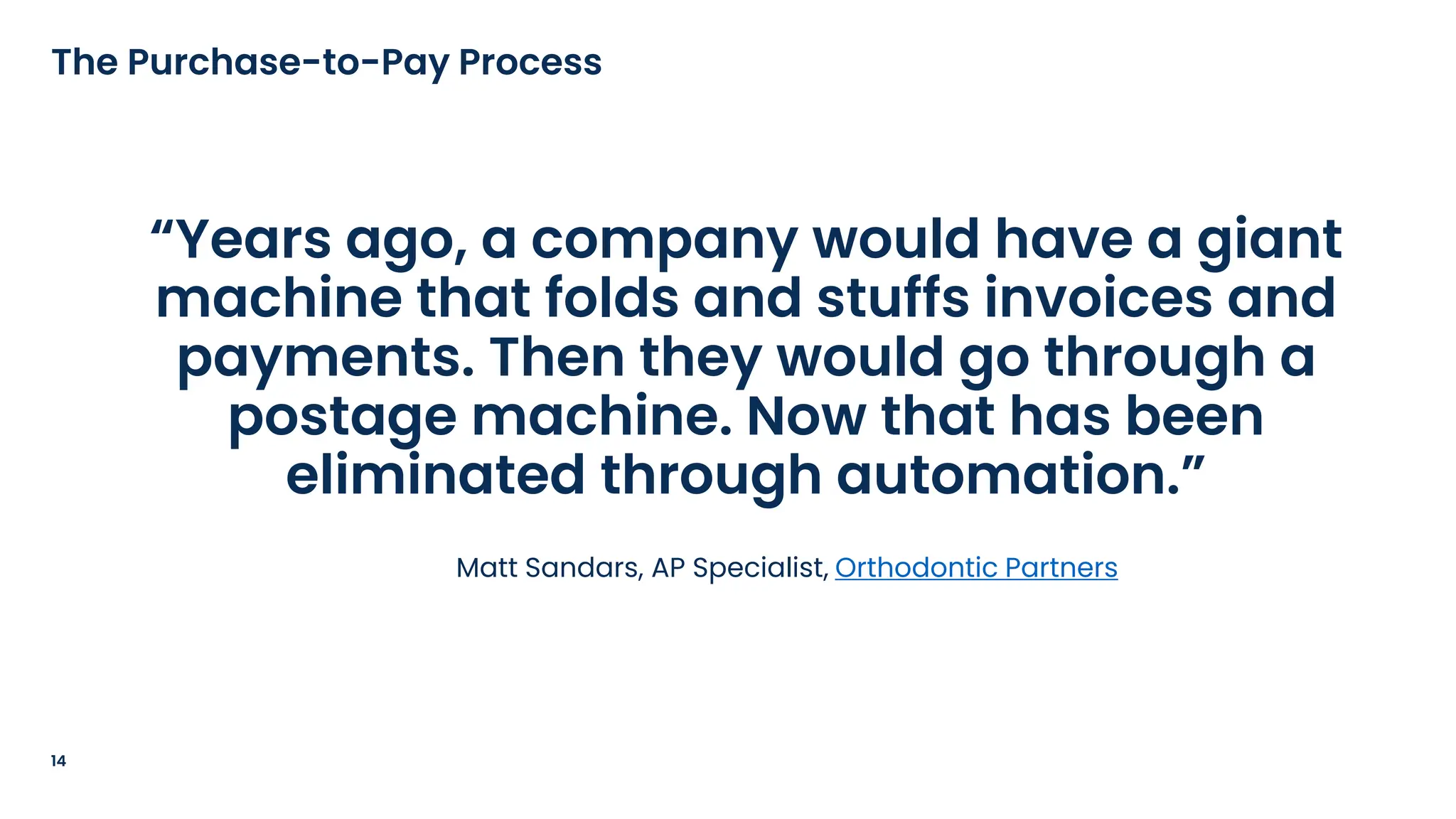 “Years ago, a company would have a giant
machine that folds and stuffs invoices and
payments. Then they would go through a
postage machine. Now that has been
eliminated through automation.”
Matt Sandars, AP Specialist, Orthodontic Partners
14
The Purchase-to-Pay Process
 