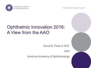 Ophthalmic Innovation 2016:
A View from the AAO
David W. Parke II, M.D.
CEO
American Academy of Ophthalmology
 