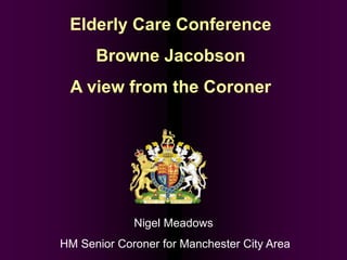 Elderly Care Conference
Browne Jacobson
A view from the Coroner
Nigel Meadows
HM Senior Coroner for Manchester City Area
 