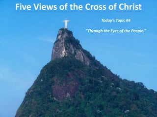 Five Views of the Cross of Christ  Today’s Topic #4 “Through the Eyes of the People.” 
