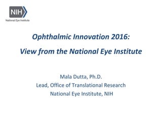 Ophthalmic Innovation 2016:
View from the National Eye Institute
Mala Dutta, Ph.D.
Lead, Office of Translational Research
National Eye Institute, NIH
 
