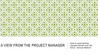 A VIEW FROM THE PROJECT MANAGER
How to avoid getting
changes thrown over the
fence – Duncan Watkins
 
