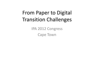From Paper to Digital
Transition Challenges
   IPA 2012 Congress
       Cape Town
 