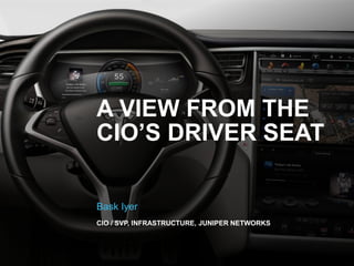 A VIEW FROM THE
CIO’S DRIVER SEAT

Bask Iyer
CIO / SVP, INFRASTRUCTURE, JUNIPER NETWORKS
 