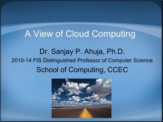 A View of Cloud Computing
Dr. Sanjay P. Ahuja, Ph.D.
2010-14 FIS Distinguished Professor of Computer Science
School of Computing, CCEC
 