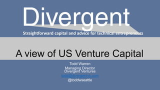 Straightforward capital and advice for technical entrepreneurs
A view of US Venture Capital
Todd Warren
Managing Director
Divergent Ventures
todd@divergentvc.com
@toddwseattle
 