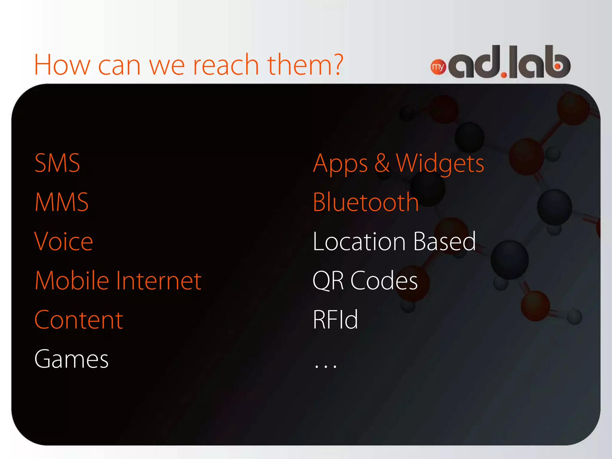 How can we reach them?


SMS                Apps & Widgets
MMS                Bluetooth
Voice              Location Based
Mobile Internet    QR Codes
Content            RFId
Games              …
 