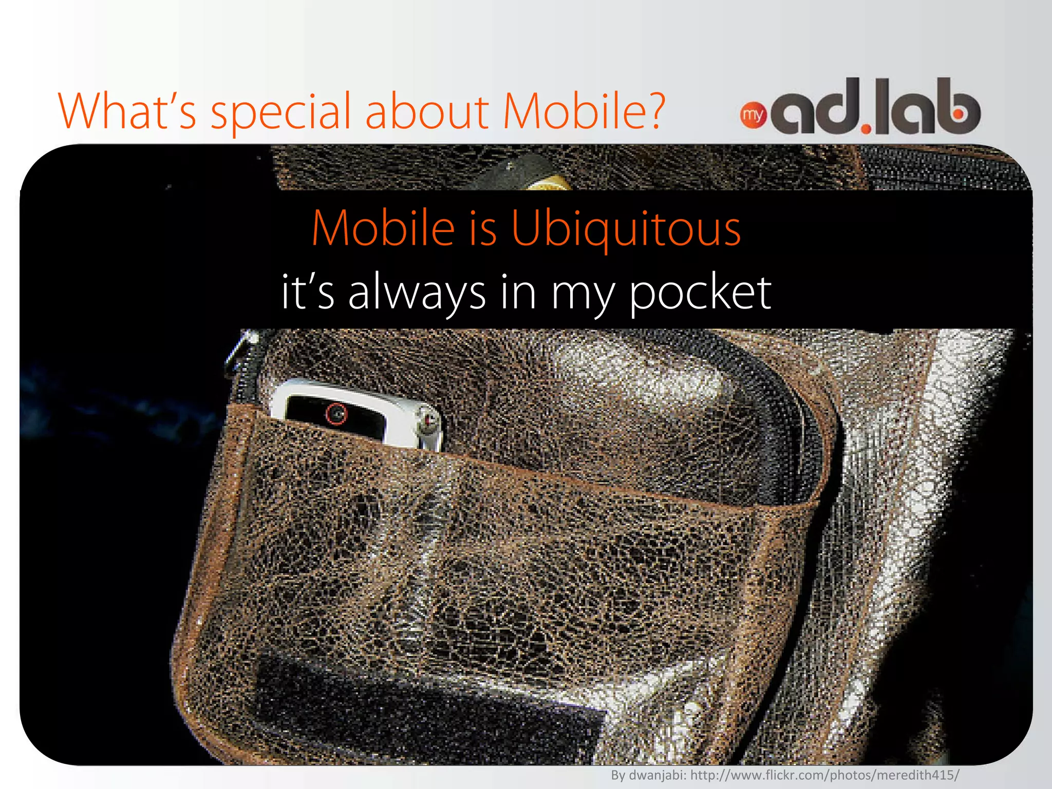 What’s special about Mobile?

            Mobile is Ubiquitous
          it’s always in my pocket




                          By dwanjabi: http://www.flickr.com/photos/meredith415/
 