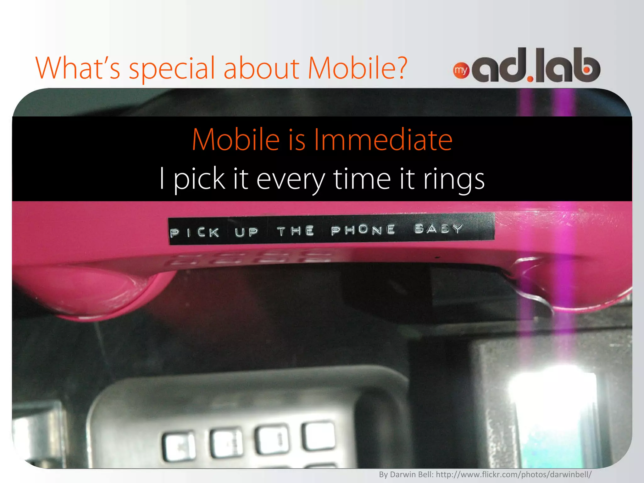 What’s special about Mobile?

            Mobile is Immediate
         I pick it every time it rings




                            By Darwin Bell: http://www.flickr.com/photos/darwinbell/
 