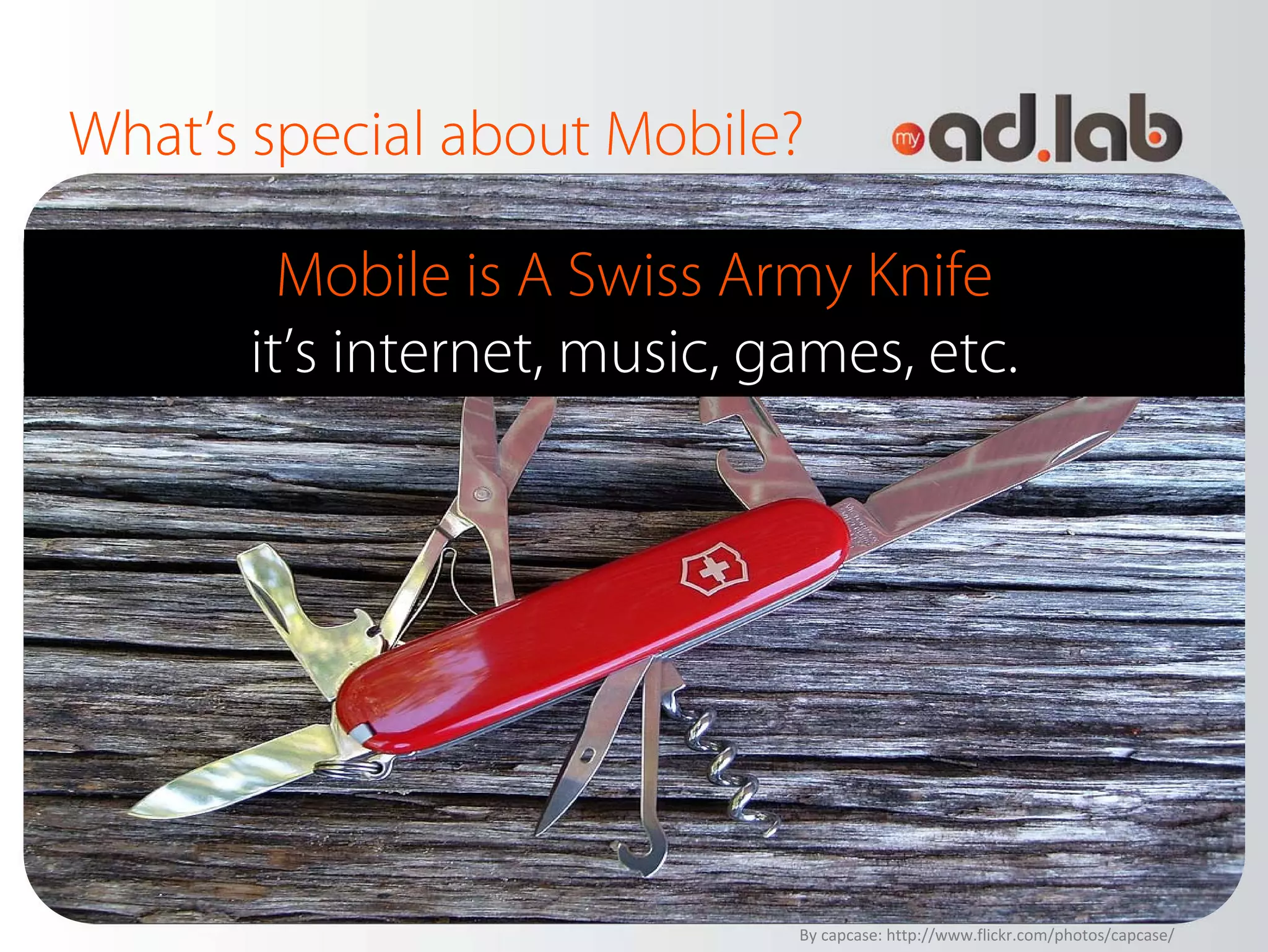 What’s special about Mobile?

        Mobile is A Swiss Army Knife
      it’s internet, music, games, etc.




                             By capcase: http://www.flickr.com/photos/capcase/
 