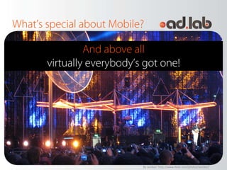 What’s special about Mobile?

                And above all
       virtually everybody’s got one!




                            By wonker: http://www.flickr.com/photos/wonker/
 