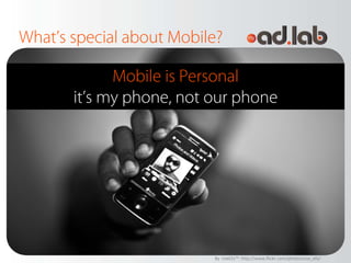 What’s special about Mobile?

             Mobile is Personal
       it’s my phone, not our phone




                          By √oхέƒx™: http://www.flickr.com/photos/vox_efx/
 