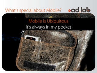 What’s special about Mobile?

            Mobile is Ubiquitous
          it’s always in my pocket




                          By dwanjabi: http://www.flickr.com/photos/meredith415/
 