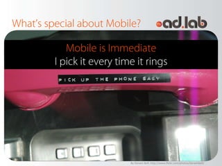 What’s special about Mobile?

            Mobile is Immediate
         I pick it every time it rings




                            By Darwin Bell: http://www.flickr.com/photos/darwinbell/
 