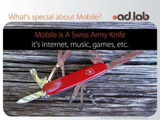What’s special about Mobile?

        Mobile is A Swiss Army Knife
      it’s internet, music, games, etc.




                             By capcase: http://www.flickr.com/photos/capcase/
 