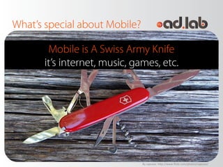 What’s special about Mobile?

        Mobile is A Swiss Army Knife
       it’s internet, music, games, etc.




          ...