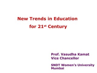 New Trends in Education
    for 21st Century




             Prof. Vasudha Kamat
             Vice Chancellor

             SNDT Women’s University
             Mumbai
 