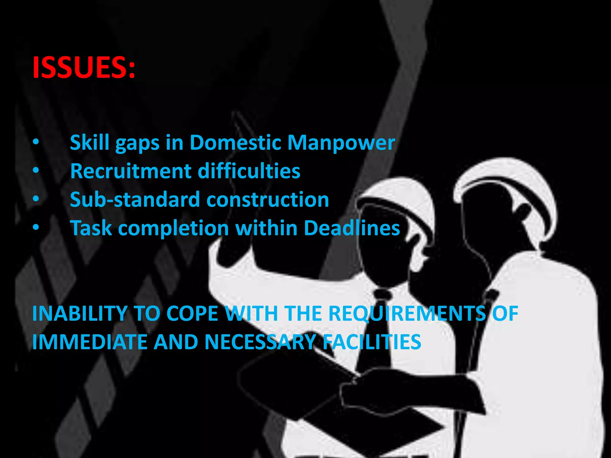 ISSUES:

•   Skill gaps in Domestic Manpower
•   Recruitment difficulties
•   Sub-standard construction
•   Task completion within Deadlines


INABILITY TO COPE WITH THE REQUIREMENTS OF
IMMEDIATE AND NECESSARY FACILITIES
 