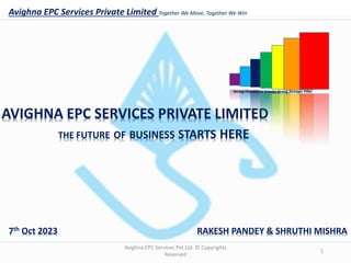 Avighna EPC Services Private Limited Together We Move, Together We Win
Avighna EPC Services Pvt Ltd © Copyrights
Reserved
1
AVIGHNA EPC SERVICES PRIVATE LIMITED
Strong Foundation Creates Strong Stronger Pillar
THE FUTURE OF BUSINESS STARTS HERE
RAKESH PANDEY & SHRUTHI MISHRA
7th Oct 2023
 