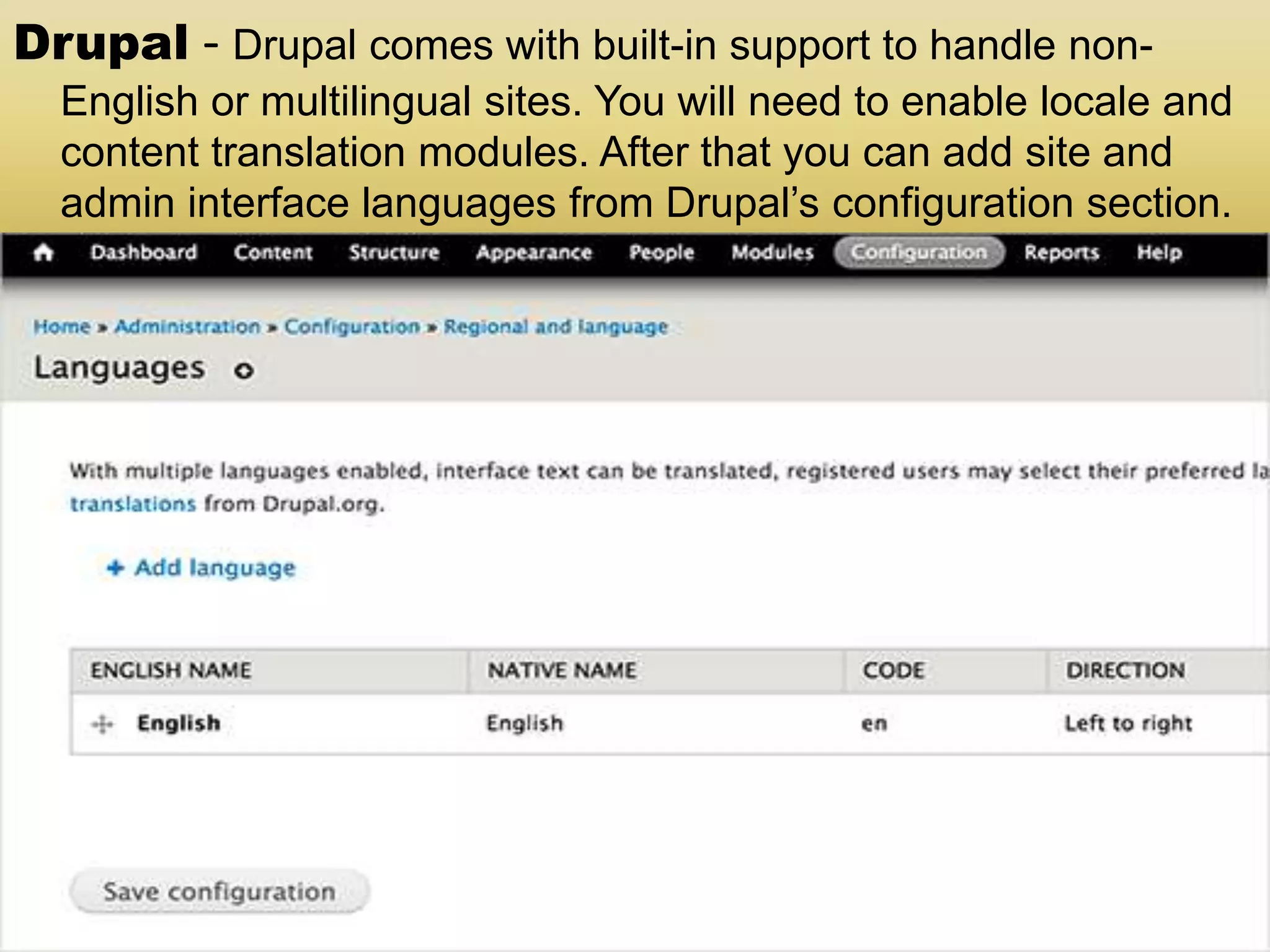Drupal - Drupal comes with built-in support to handle non- English or multilingual sites. You will need to enable locale and content translation modules. After that you can add site and admin interface languages from Drupal’s configuration section. 