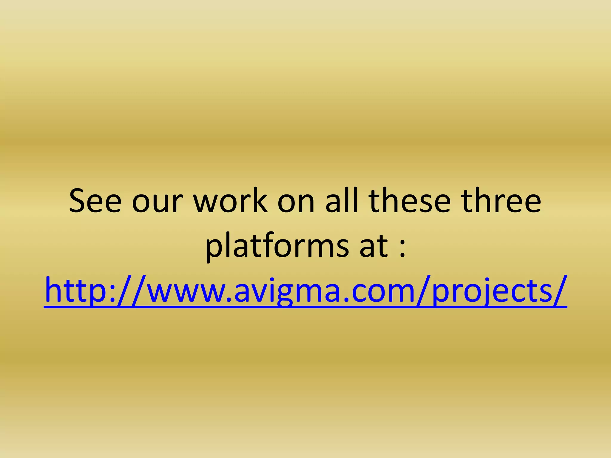 See our work on all these three platforms at : http://www.avigma.com/projects/ 