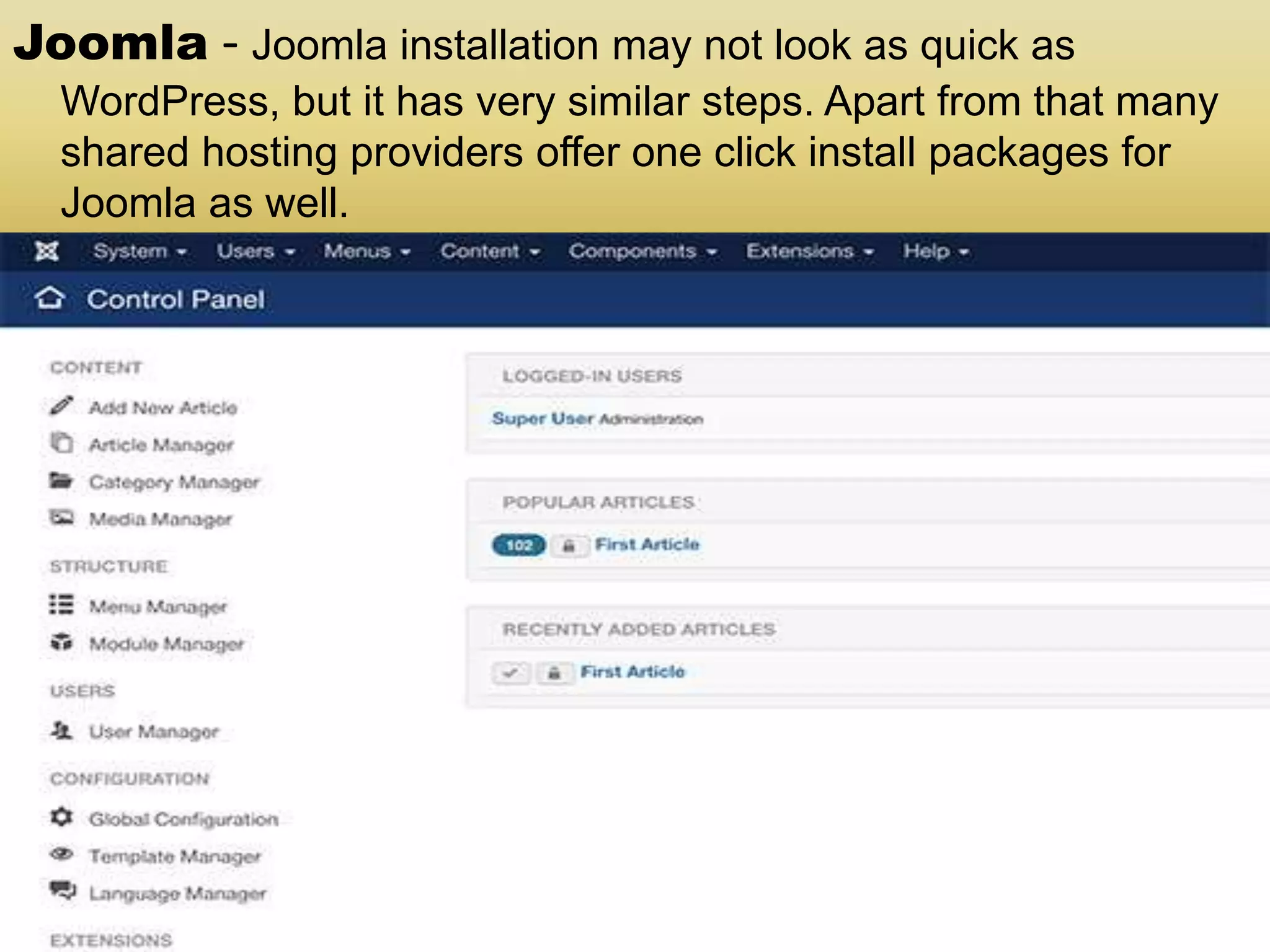 Joomla - Joomla installation may not look as quick as WordPress, but it has very similar steps. Apart from that many shared hosting providers offer one click install packages for Joomla as well. 