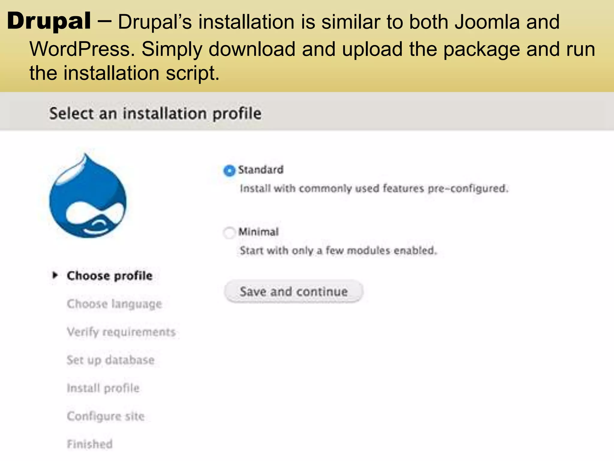 Drupal – Drupal’s installation is similar to both Joomla and WordPress. Simply download and upload the package and run the installation script. 