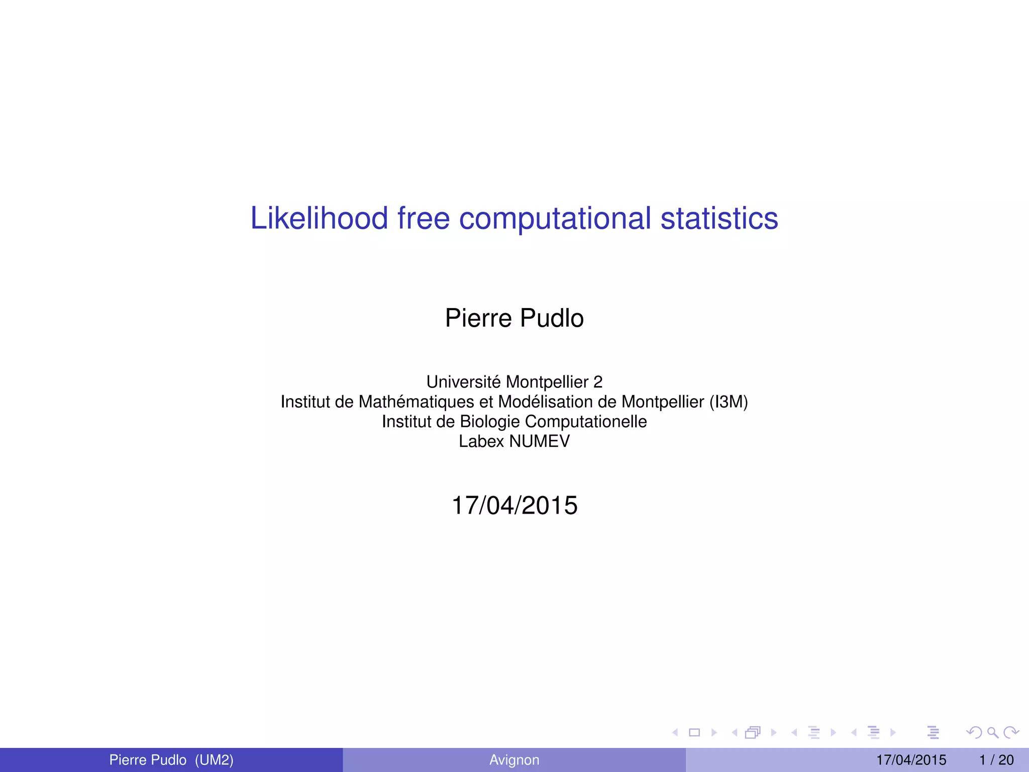 Likelihood free computational statistics
Pierre Pudlo
Universit´e Montpellier 2
Institut de Math´ematiques et Mod´elisation de Montpellier (I3M)
Institut de Biologie Computationelle
Labex NUMEV
17/04/2015
Pierre Pudlo (UM2) Avignon 17/04/2015 1 / 20
 