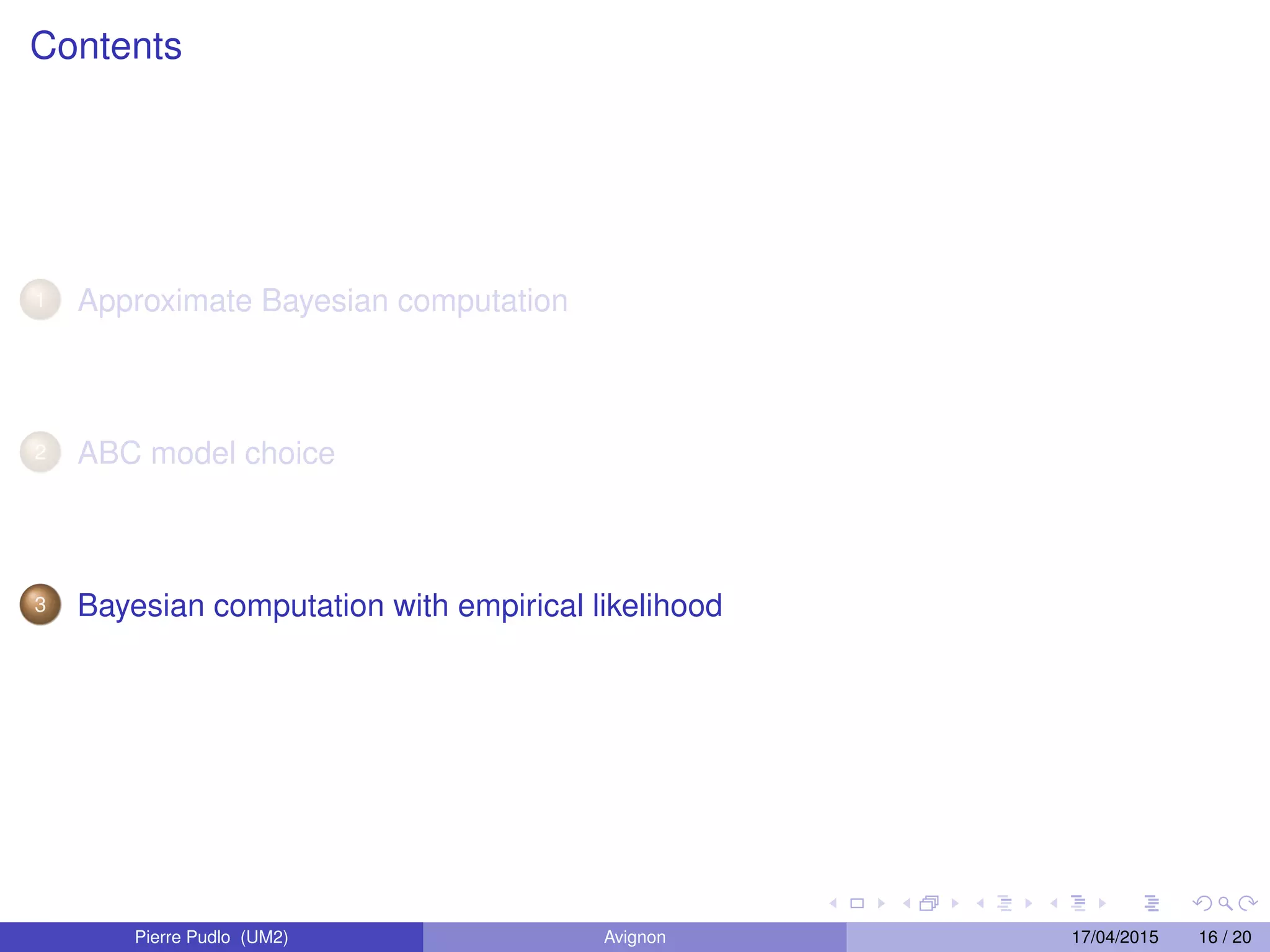 Contents
1 Approximate Bayesian computation
2 ABC model choice
3 Bayesian computation with empirical likelihood
Pierre Pudlo (UM2) Avignon 17/04/2015 16 / 20
 