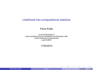 Likelihood free computational statistics
Pierre Pudlo
Universit´e Montpellier 2
Institut de Math´ematiques et Mod´elisation de Montpellier (I3M)
Institut de Biologie Computationelle
Labex NUMEV
17/04/2015
Pierre Pudlo (UM2) Avignon 17/04/2015 1 / 20
 