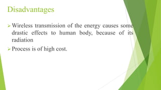 Disadvantages
Wireless transmission of the energy causes some
drastic effects to human body, because of its
radiation
Process is of high cost.
 