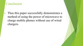 Conclusion
 Thus this paper successfully demonstrates a
method of using the power of microwave to
charge mobile phones without use of wired
chargers.
 