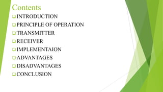 Contents
 INTRODUCTION
 PRINCIPLE OF OPERATION
 TRANSMITTER
 RECEIVER
 IMPLEMENTAION
 ADVANTAGES
 DISADVANTAGES
 CONCLUSION
 