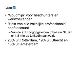 “ Goudmijn” voor headhunters en werkzoekenden “ Helft van alle zakelijke professionals” heeft account Van de 2,1 hoogopgeleiden (hbo+) in NL zijn er 1,8 mln op LinkedIn aanwezig 20% uit Rotterdam, 19% uit Utrecht en 18% uit Amsterdam 