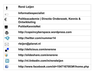   http://nl.linkedin.com/in/reneleijen http://www.facebook.com/id=1547167003#!/home.php http://delicious.com/enerene Politieacademie | Directie Onderzoek, Kennis & Ontwikkeling € http://slideshare.com/enerene [email_address]  http://twitter.com/nummer14  http://copsincyberspace.wordpress.com PolitieKennisNet  Informatiespecialist  René Leijen  