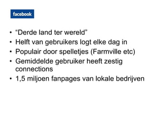 “ Derde land ter wereld” Helft van gebruikers logt elke dag in Populair door spelletjes (Farmville etc) Gemiddelde gebruiker heeft zestig connections  1,5 miljoen fanpages van lokale bedrijven  