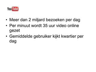 Meer dan 2 miljard bezoeken per dag Per minuut wordt 35 uur video online gezet  Gemiddelde gebruiker kijkt kwartier per dag  