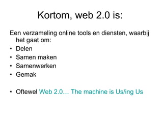 Kortom, web 2.0 is:  Een verzameling online tools en diensten, waarbij het gaat om: Delen Samen maken Samenwerken G emak Oftewel  Web 2.0… The machine is Us/ing Us  