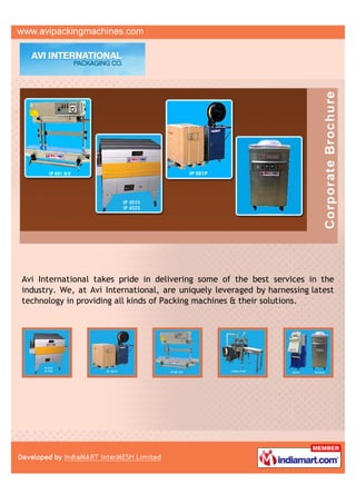 Avi International takes pride in delivering some of the best services in the
industry. We, at Avi International, are uniquely leveraged by harnessing latest
technology in providing all kinds of Packing machines & their solutions.
 