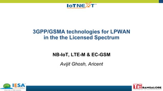 1
3GPP/GSMA technologies for LPWAN
in the the Licensed Spectrum
NB-IoT, LTE-M & EC-GSM
Avijit Ghosh, Aricent
 
