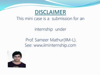 DISCLAIMER
This mini case is a submission for an
internship under
Prof. Sameer Mathur(IIM-L).
See: www.iiminternship.com
 