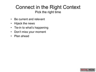• Be current and relevant
• Hijack the news
• Tie-in to what’s happening
• Don’t miss your moment
• Plan ahead
Connect in the Right Context
Pick the right time
 