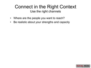 • Where are the people you want to reach?
• Be realistic about your strengths and capacity
Connect in the Right Context
Use the right channels
 