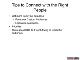 • Get more from your database
– Facebook Custom Audiences
– Look Alike Audiences
• Prioritize
• Think about ROI. Is it worth trying to reach this
audience?
Tips to Connect with the Right
People
 